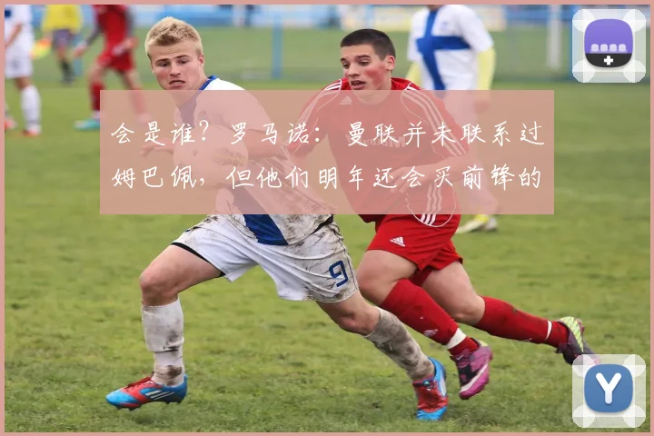 会是谁？罗马诺：曼联并未联系过姆巴佩，但他们明年还会买前锋的