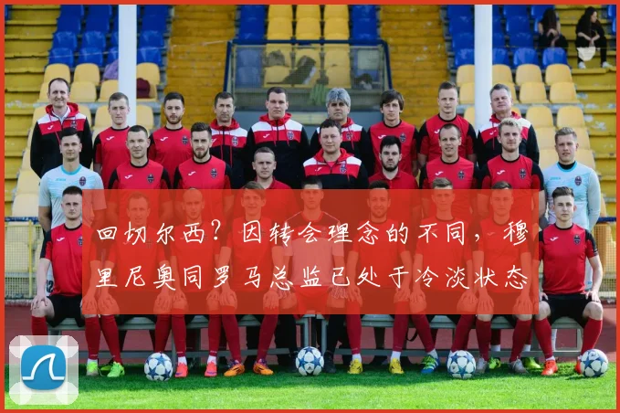 回切尔西？因转会理念的不同，穆里尼奥同罗马总监已处于冷淡状态