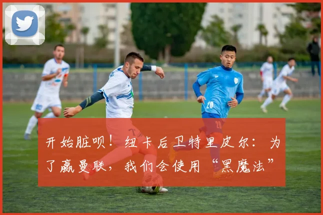 开始脏呗！纽卡后卫特里皮尔：为了赢曼联，我们会使用“黑魔法”