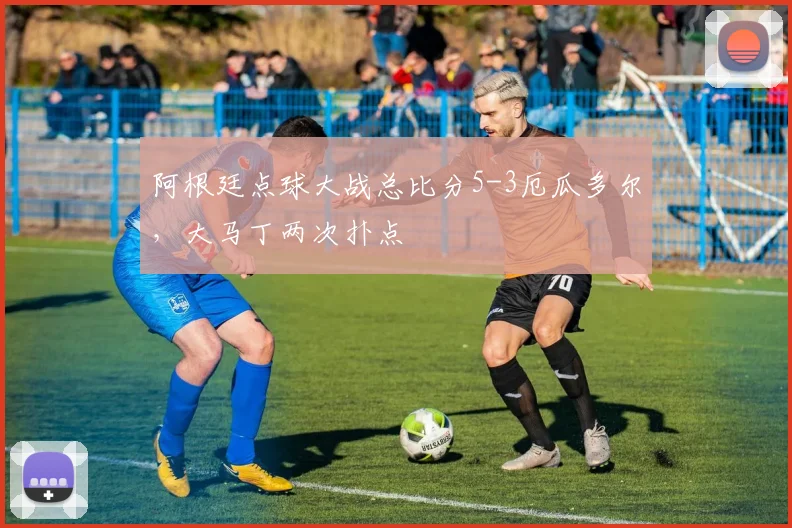 阿根廷点球大战总比分5-3厄瓜多尔，大马丁两次扑点