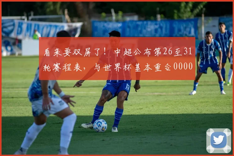 看来要双屏了！中超公布第26至31轮赛程表，与世界杯基本重合0000644