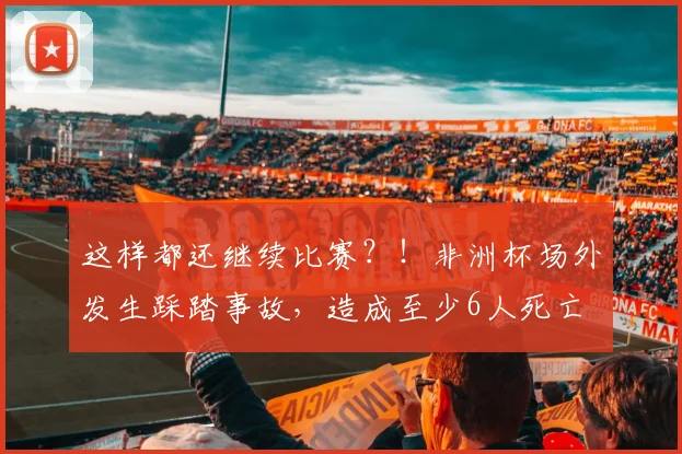 这样都还继续比赛？！非洲杯场外发生踩踏事故，造成至少6人死亡