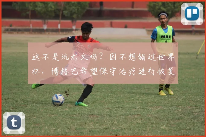 这不是坑尤文吗？因不想错过世界杯，博格巴希望保守治疗进行恢复