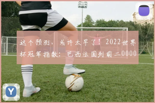 这个预测，或许太早了！2022世界杯冠军指数：巴西法国列前二0000644