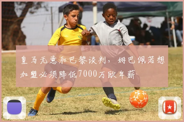 皇马无意和巴黎谈判，姆巴佩若想加盟必须降低7000万欧年薪