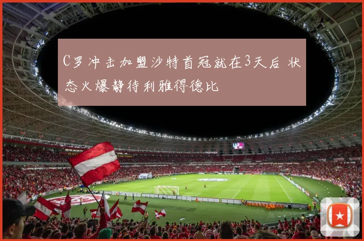 C罗冲击加盟沙特首冠就在3天后 状态火爆静待利雅得德比