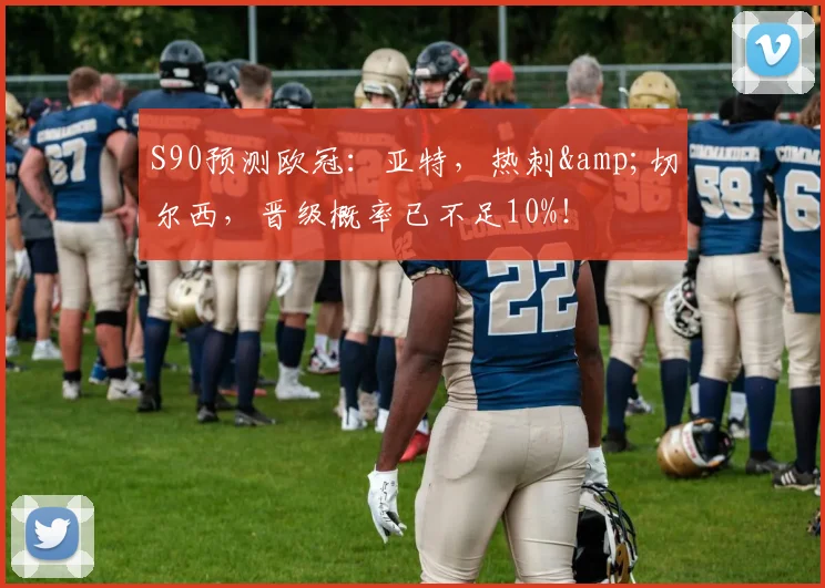 S90预测欧冠：亚特，热刺&切尔西，晋级概率已不足10%！