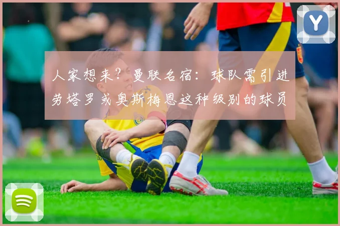 人家想来？曼联名宿：球队需引进劳塔罗或奥斯梅恩这种级别的球员