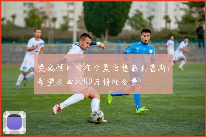 曼城预计将在今夏出售菲利普斯，希望收回3000万镑转会费