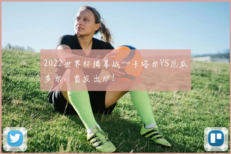 2022世界杯揭幕战--卡塔尔VS厄瓜多尔，首发出炉！