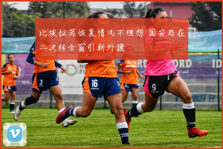比埃拉若恢复情况不理想 国安恐在二次转会窗引新外援