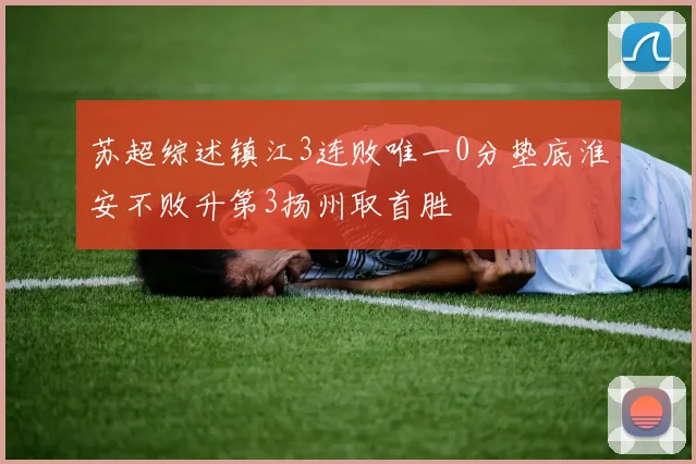 苏超综述镇江3连败唯一0分垫底淮安不败升第3扬州取首胜
