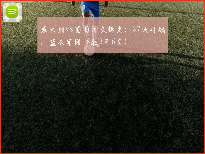 意大利vs葡萄牙交锋史：27次对战，蓝衣军团18胜3平6负！