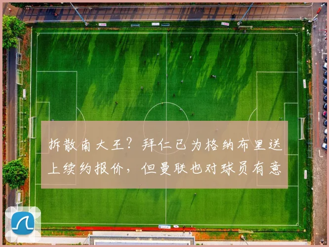 拆散南大王？拜仁已为格纳布里送上续约报价，但曼联也对球员有意