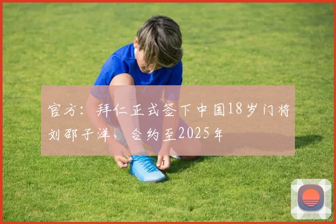 官方：拜仁正式签下中国18岁门将刘邵子洋，合约至2025年