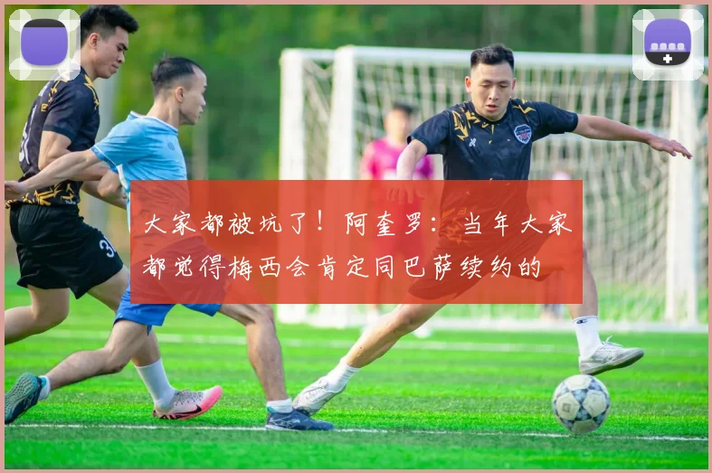 大家都被坑了！阿奎罗：当年大家都觉得梅西会肯定同巴萨续约的