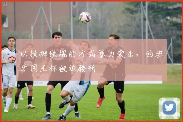 以投掷铁棍的方式暴力袭击，西班牙国王杯被迫腰斩