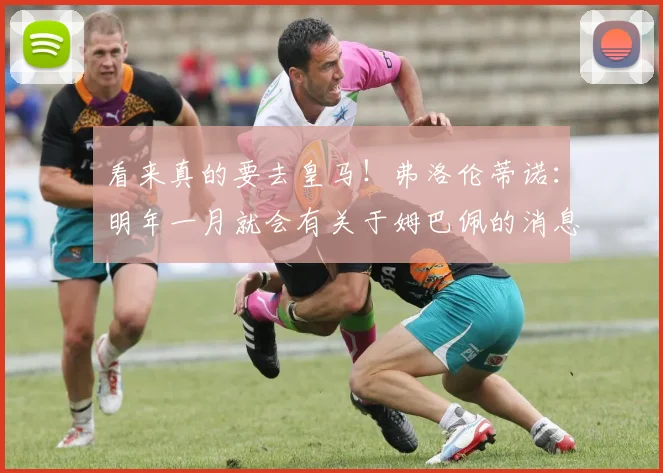 看来真的要去皇马！弗洛伦蒂诺：明年一月就会有关于姆巴佩的消息