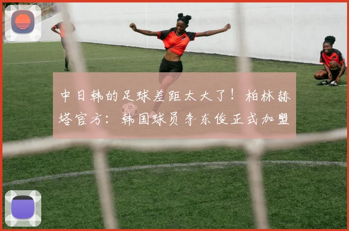 中日韩的足球差距太大了！柏林赫塔官方：韩国球员李东俊正式加盟