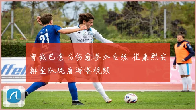 曾诚巴索戈伤愈参加合练 崔康熙安排全队观看海港视频