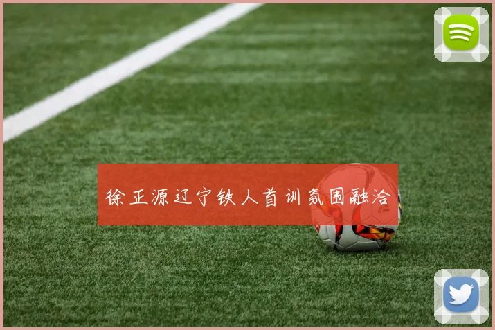 徐正源辽宁铁人首训氛围融洽