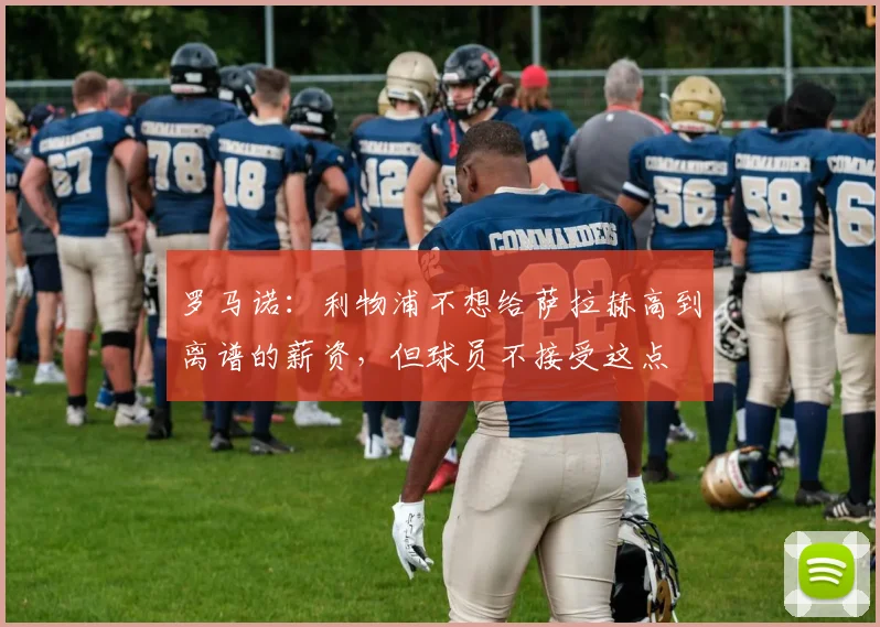 罗马诺：利物浦不想给萨拉赫高到离谱的薪资，但球员不接受这点