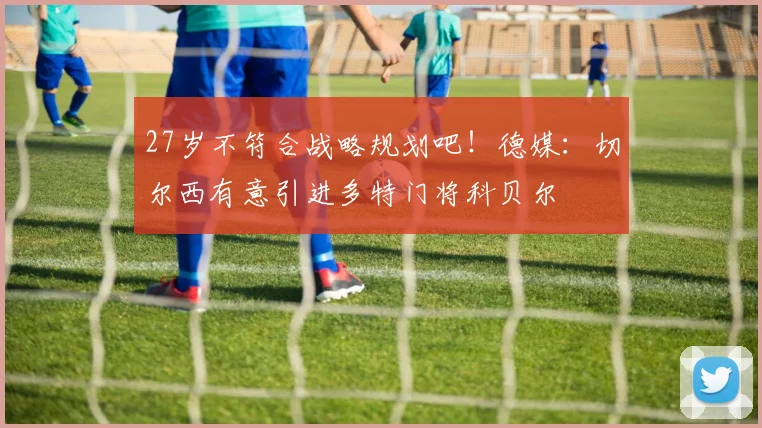 27岁不符合战略规划吧！德媒：切尔西有意引进多特门将科贝尔