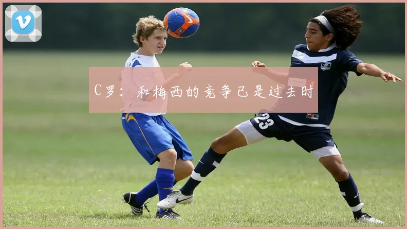 C罗：和梅西的竞争已是过去时