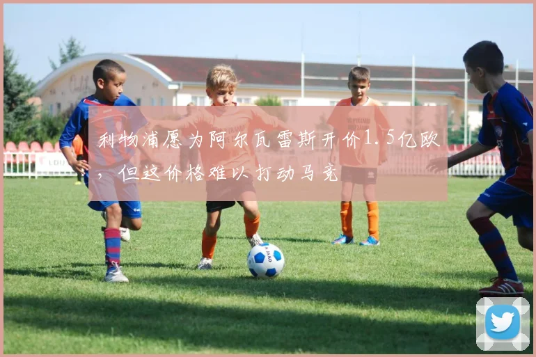 利物浦愿为阿尔瓦雷斯开价1.5亿欧，但这价格难以打动马竞