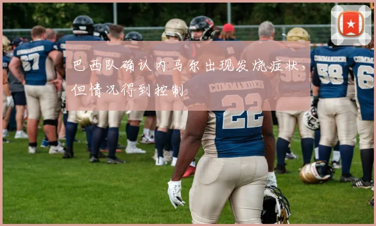 巴西队确认内马尔出现发烧症状，但情况得到控制