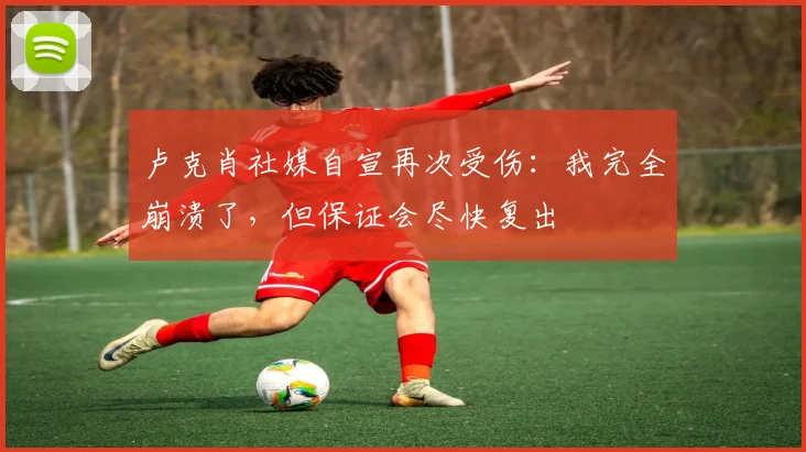 卢克肖社媒自宣再次受伤：我完全崩溃了，但保证会尽快复出