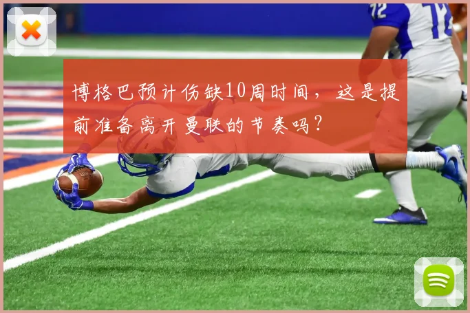 博格巴预计伤缺10周时间，这是提前准备离开曼联的节奏吗？