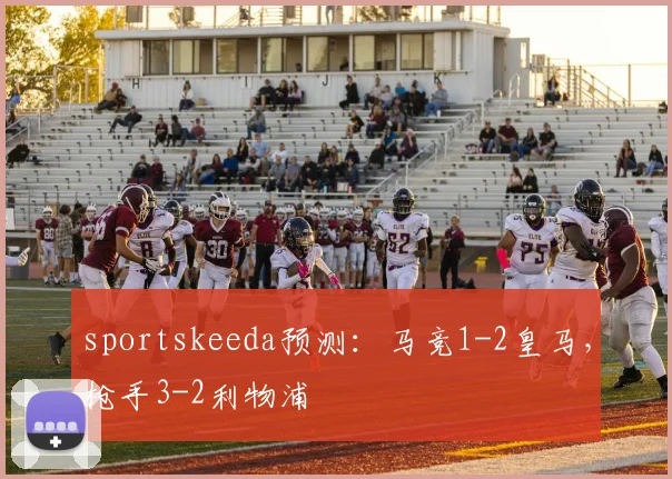 sportskeeda预测：马竞1-2皇马，枪手3-2利物浦