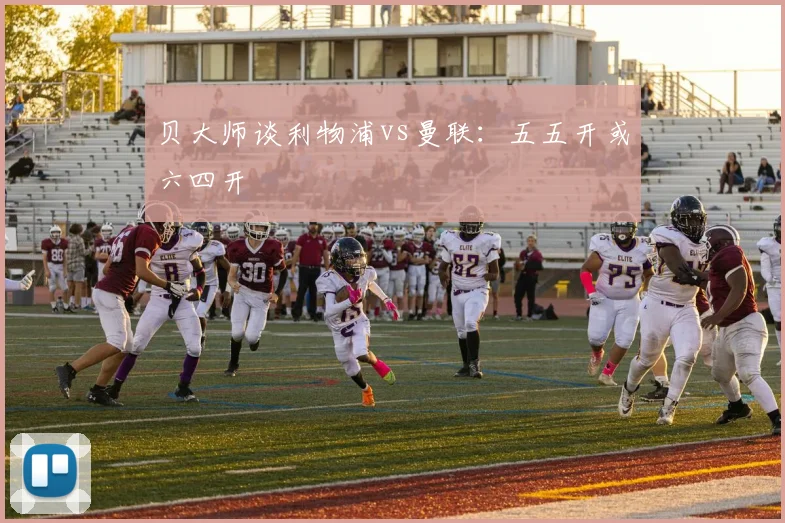 贝大师谈利物浦vs曼联：五五开或六四开