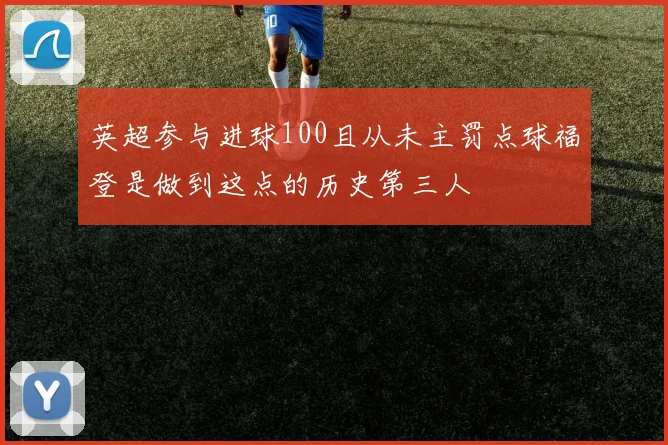 英超参与进球100且从未主罚点球福登是做到这点的历史第三人