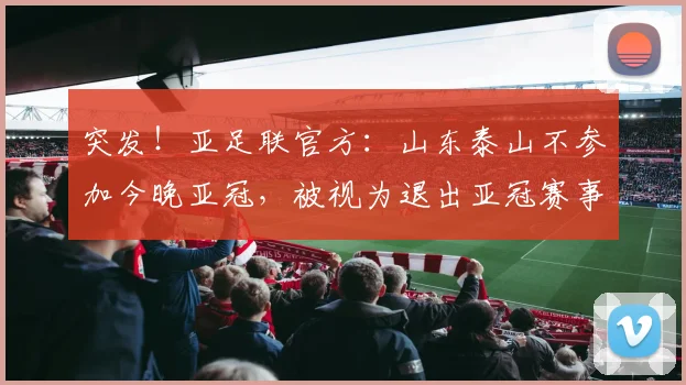突发！亚足联官方：山东泰山不参加今晚亚冠，被视为退出亚冠赛事
